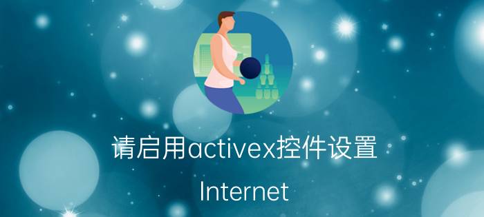 请启用activex控件设置 Internet Explorer阻止了此网站安装ActiveX控件？